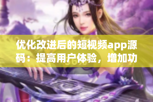 优化改进后的短视频app源码：提高用户体验，增加功能性并提升性能