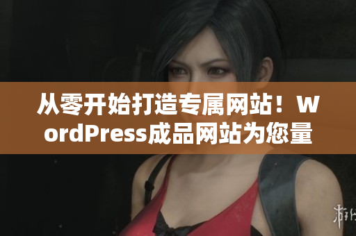 从零开始打造专属网站！WordPress成品网站为您量身定制