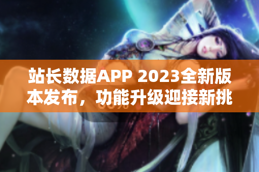 站长数据APP 2023全新版本发布，功能升级迎接新挑战