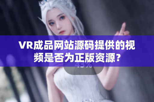 VR成品网站源码提供的视频是否为正版资源？