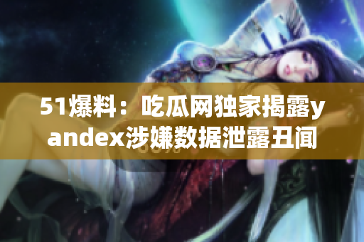 51爆料：吃瓜网独家揭露yandex涉嫌数据泄露丑闻