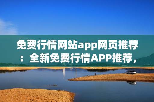 免费行情网站app网页推荐：全新免费行情APP推荐，助您把握市场动态