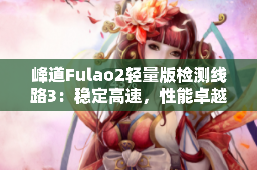 峰道Fulao2轻量版检测线路3：稳定高速，性能卓越