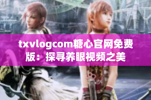 txvlogcom糖心官网免费版：探寻养眼视频之美