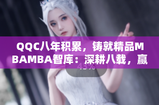 QQC八年积累，铸就精品MBAMBA智库：深耕八载，赢得信赖