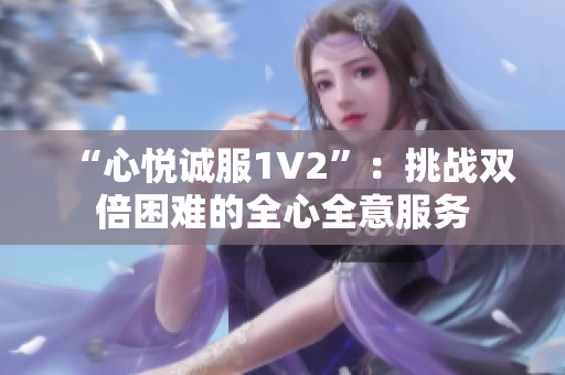 “心悦诚服1V2”：挑战双倍困难的全心全意服务