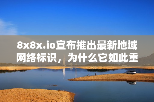 8x8x.io宣布推出最新地域网络标识，为什么它如此重要？