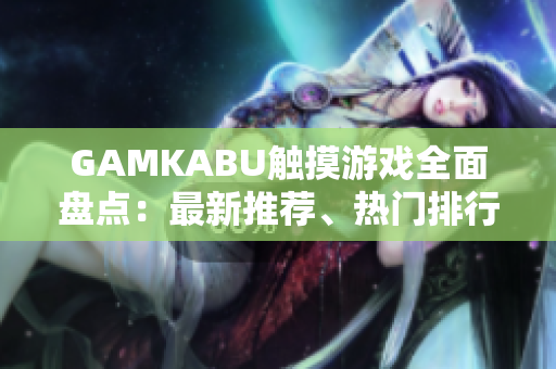 GAMKABU触摸游戏全面盘点：最新推荐、热门排行榜及玩家评测分享