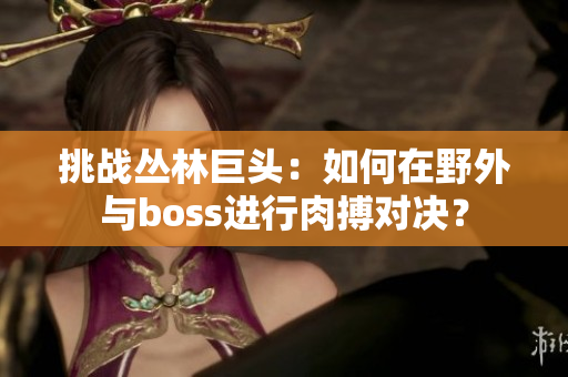 挑战丛林巨头：如何在野外与boss进行肉搏对决？