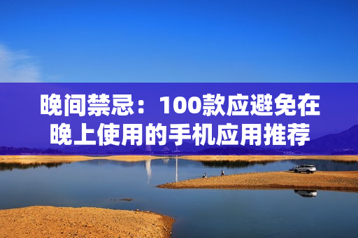 晚间禁忌：100款应避免在晚上使用的手机应用推荐