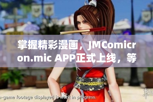 掌握精彩漫画，JMComicron.mic APP正式上线，等你来探索！