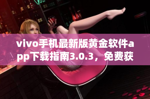 vivo手机最新版黄金软件app下载指南3.0.3，免费获取最新功能