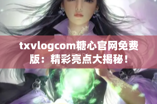 txvlogcom糖心官网免费版：精彩亮点大揭秘！