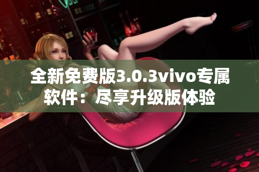 全新免费版3.0.3vivo专属软件：尽享升级版体验