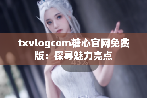 txvlogcom糖心官网免费版：探寻魅力亮点