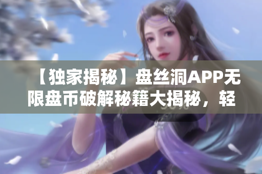 【独家揭秘】盘丝洞APP无限盘币破解秘籍大揭秘，轻松获取丰厚盘币！