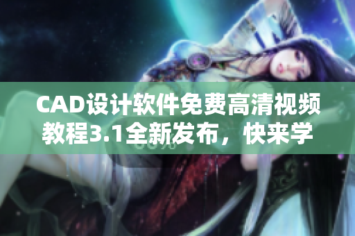 CAD设计软件免费高清视频教程3.1全新发布，快来学习啦!