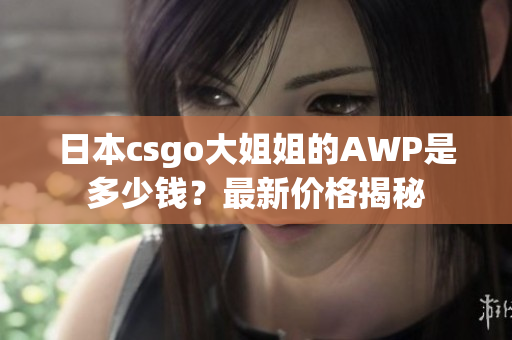 日本csgo大姐姐的AWP是多少钱？最新价格揭秘