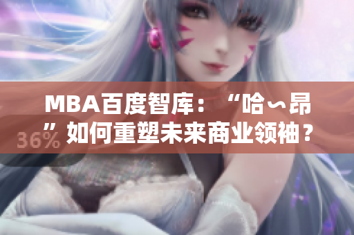 MBA百度智库：“哈∽昂”如何重塑未来商业领袖？