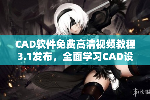 CAD软件免费高清视频教程3.1发布，全面学习CAD设计技能