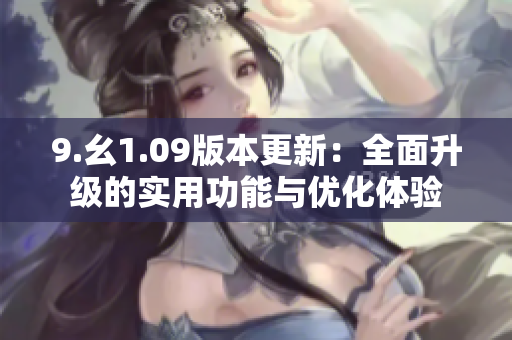 9.幺1.09版本更新：全面升级的实用功能与优化体验