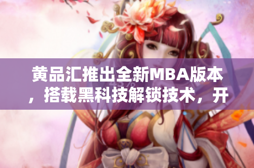 黄品汇推出全新MBA版本，搭载黑科技解锁技术，开启创新时代