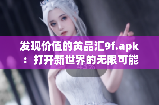 发现价值的黄品汇9f.apk：打开新世界的无限可能