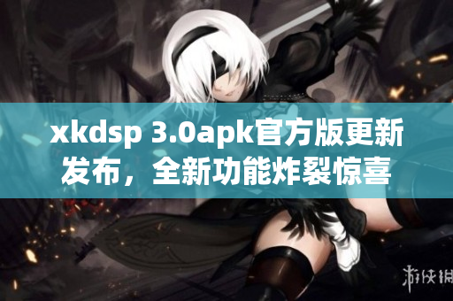 xkdsp 3.0apk官方版更新发布，全新功能炸裂惊喜