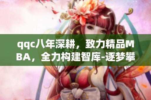 qqc八年深耕，致力精品MBA，全力构建智库-逐梦攀高，共创辉煌