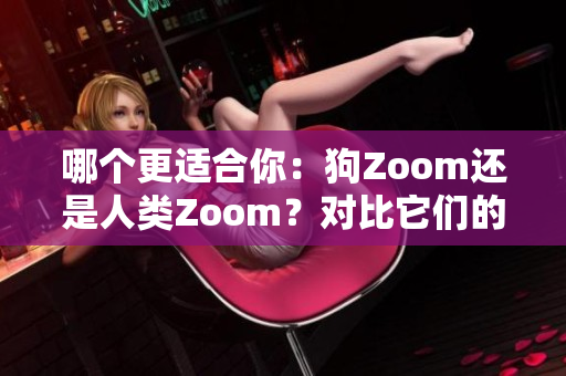 哪个更适合你：狗Zoom还是人类Zoom？对比它们的功能、性能、适用性