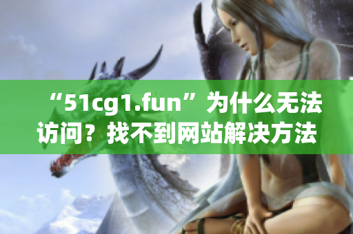 “51cg1.fun”为什么无法访问？找不到网站解决方法分享