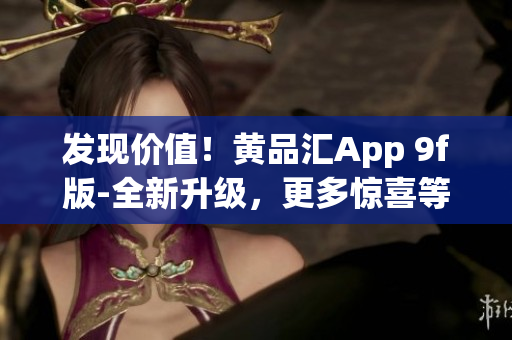 发现价值！黄品汇App 9f版-全新升级，更多惊喜等着你