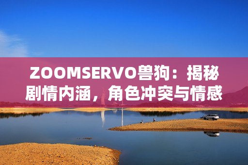 ZOOMSERVO兽狗：揭秘剧情内涵，角色冲突与情感纠葛揭秘