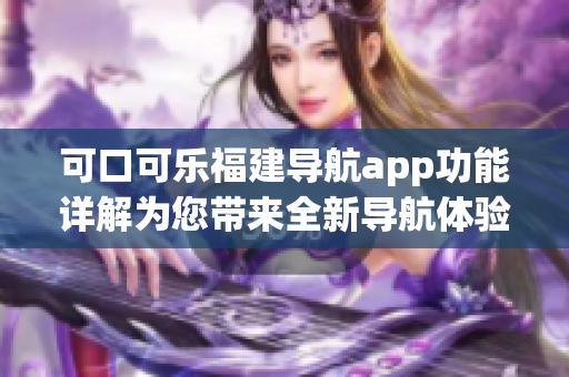 可口可乐福建导航app功能详解为您带来全新导航体验