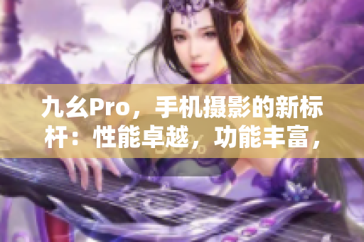 九幺Pro，手机摄影的新标杆：性能卓越，功能丰富，拍照更出色