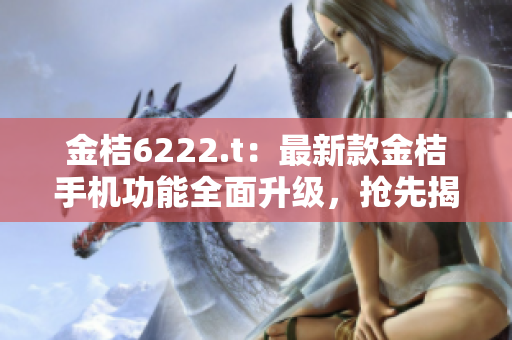 金桔6222.t：最新款金桔手机功能全面升级，抢先揭秘！