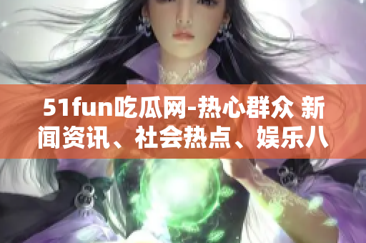 51fun吃瓜网-热心群众 新闻资讯、社会热点、娱乐八卦等信息一网打尽