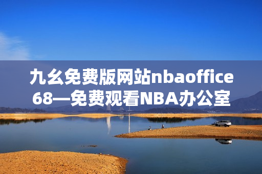 九幺免费版网站nbaoffice68—免费观看NBA办公室68的最佳在线平台