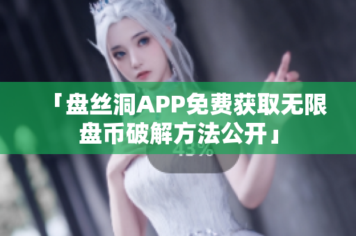 「盘丝洞APP免费获取无限盘币破解方法公开」