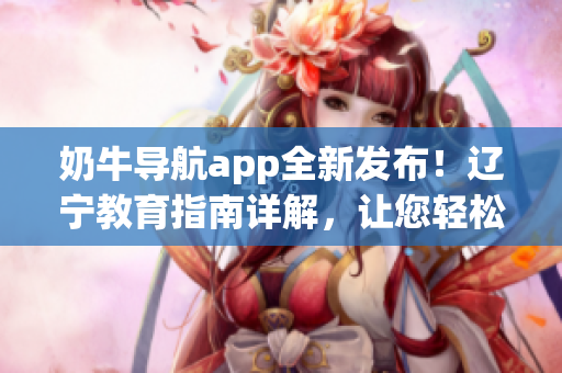 奶牛导航app全新发布！辽宁教育指南详解，让您轻松掌握使用技巧