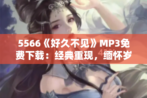 5566《好久不见》MP3免费下载：经典重现，缅怀岁月情怀