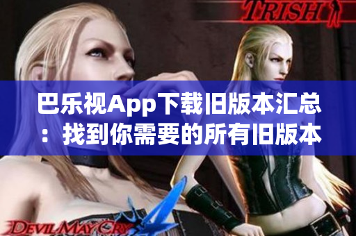 巴乐视App下载旧版本汇总：找到你需要的所有旧版本！