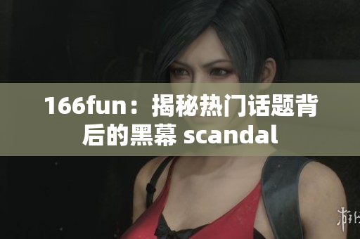 166fun：揭秘热门话题背后的黑幕 scandal