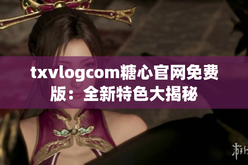 txvlogcom糖心官网免费版：全新特色大揭秘