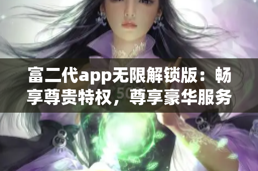 富二代app无限解锁版：畅享尊贵特权，尊享豪华服务