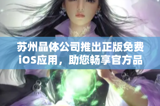 苏州晶体公司推出正版免费iOS应用，助您畅享官方品质——下载即享，体验卓越！