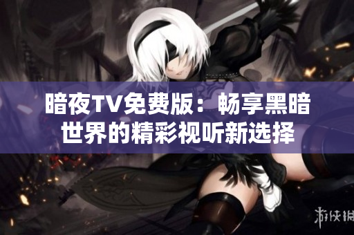 暗夜TV免费版：畅享黑暗世界的精彩视听新选择