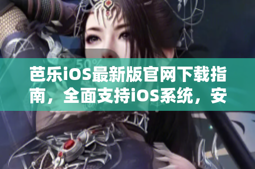 芭乐iOS最新版官网下载指南，全面支持iOS系统，安全快速获取最新版本应用