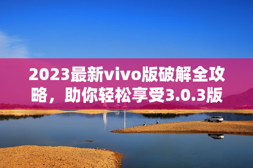 2023最新vivo版破解全攻略，助你轻松享受3.0.3版本功能