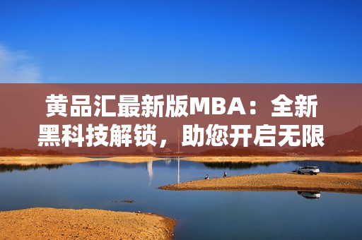 黄品汇最新版MBA：全新黑科技解锁，助您开启无限商机